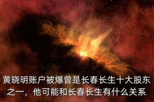 黃曉明賬戶被爆曾是長(zhǎng)春長(zhǎng)生十大股東之一，他可能和長(zhǎng)春長(zhǎng)生有什么關(guān)系