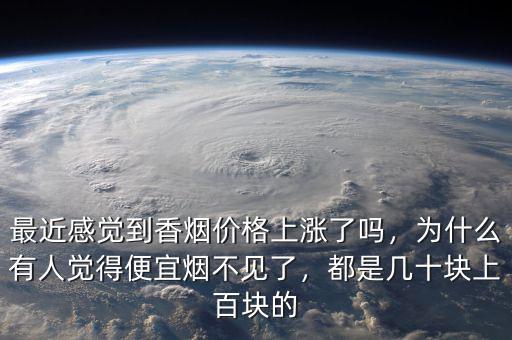 最近感覺到香煙價格上漲了嗎，為什么有人覺得便宜煙不見了，都是幾十塊上百塊的