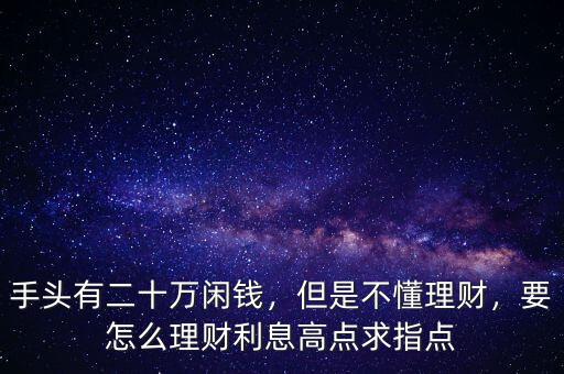 手頭有二十萬閑錢，但是不懂理財，要怎么理財利息高點求指點