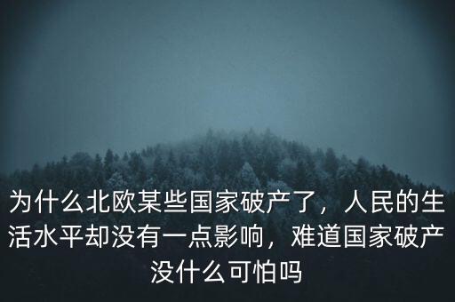 為什么北歐某些國家破產(chǎn)了，人民的生活水平卻沒有一點影響，難道國家破產(chǎn)沒什么可怕嗎
