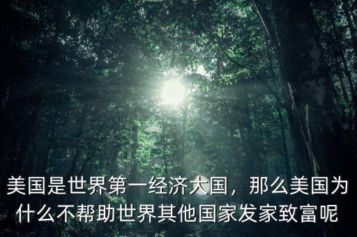 美國是世界第一經(jīng)濟(jì)大國，那么美國為什么不幫助世界其他國家發(fā)家致富呢