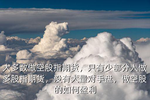 大多數(shù)做空股指期貨，只有少部分人做多股指期貨，沒有大量對手盤，做空股的如何盈利