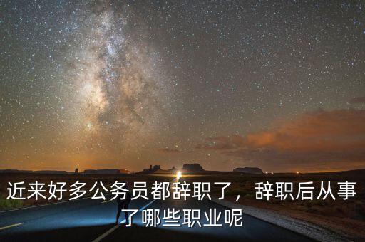 近來(lái)好多公務(wù)員都辭職了，辭職后從事了哪些職業(yè)呢