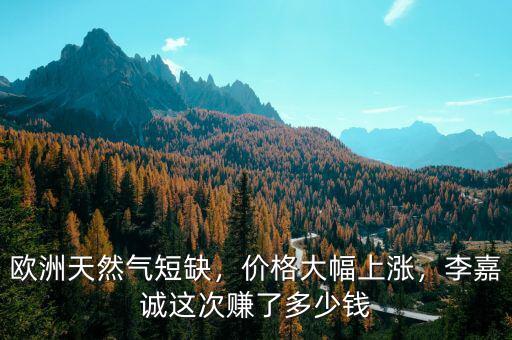 歐洲天然氣短缺，價(jià)格大幅上漲，李嘉誠(chéng)這次賺了多少錢