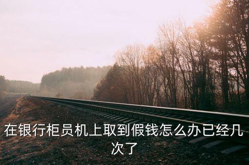 在銀行柜員機上取到假錢怎么辦已經幾次了