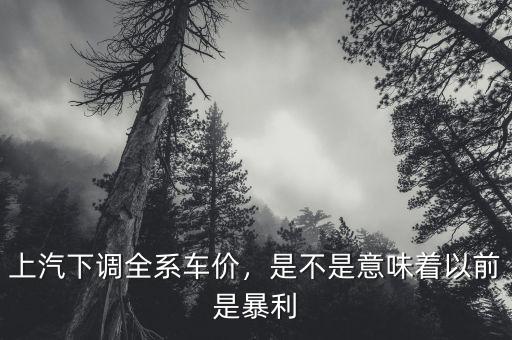 上汽下調(diào)全系車價，是不是意味著以前是暴利