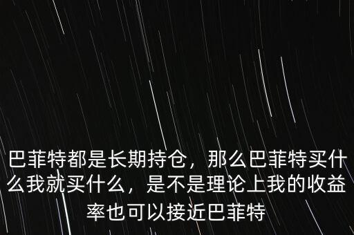 巴菲特都是長(zhǎng)期持倉(cāng)，那么巴菲特買(mǎi)什么我就買(mǎi)什么，是不是理論上我的收益率也可以接近巴菲特
