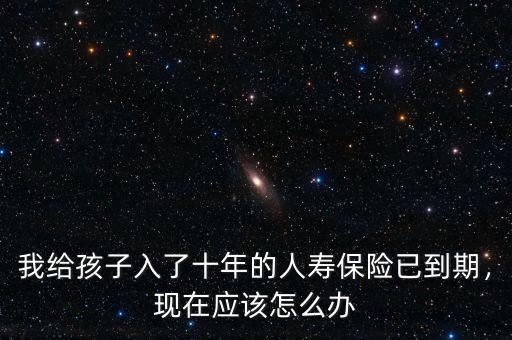 我給孩子入了十年的人壽保險(xiǎn)已到期，現(xiàn)在應(yīng)該怎么辦