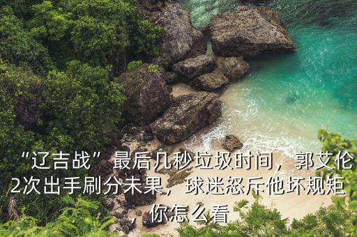 “遼吉戰(zhàn)”最后幾秒垃圾時(shí)間，郭艾倫2次出手刷分未果，球迷怒斥他壞規(guī)矩，你怎么看