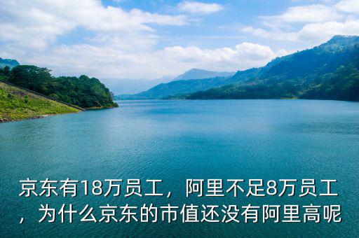 京東有18萬員工，阿里不足8萬員工，為什么京東的市值還沒有阿里高呢