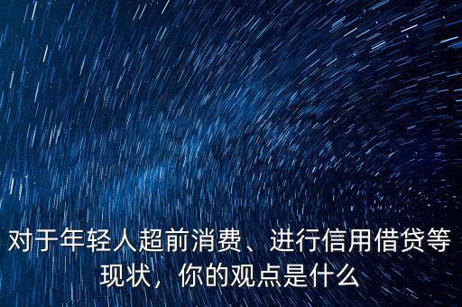 對(duì)于年輕人超前消費(fèi)、進(jìn)行信用借貸等現(xiàn)狀，你的觀點(diǎn)是什么