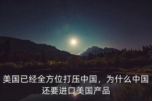 美國(guó)已經(jīng)全方位打壓中國(guó)，為什么中國(guó)還要進(jìn)口美國(guó)產(chǎn)品