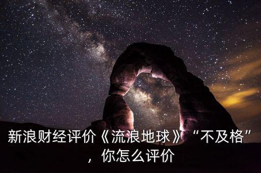 新浪財(cái)經(jīng)評(píng)價(jià)《流浪地球》“不及格”，你怎么評(píng)價(jià)