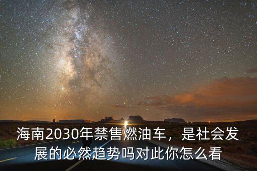 海南2030年禁售燃油車，是社會發(fā)展的必然趨勢嗎對此你怎么看