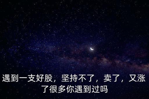 遇到一支好股，堅(jiān)持不了，賣了，又漲了很多你遇到過嗎