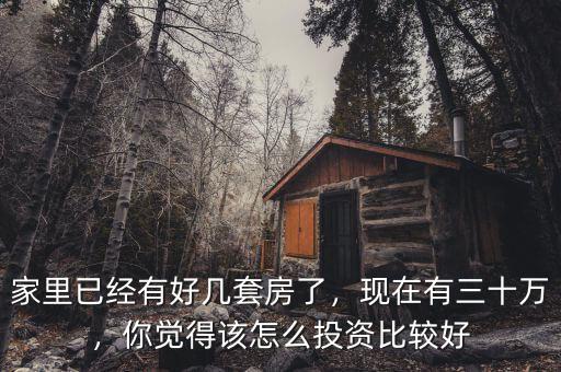 家里已經(jīng)有好幾套房了，現(xiàn)在有三十萬，你覺得該怎么投資比較好