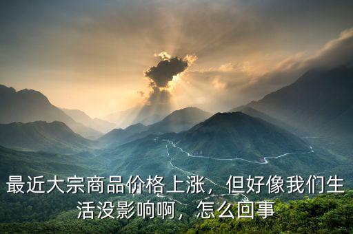 最近大宗商品價(jià)格上漲，但好像我們生活沒(méi)影響啊，怎么回事