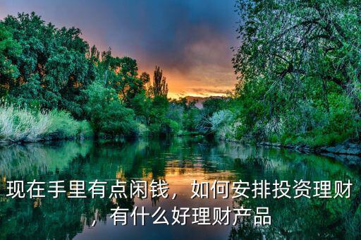 現(xiàn)在手里有點閑錢，如何安排投資理財，有什么好理財產(chǎn)品