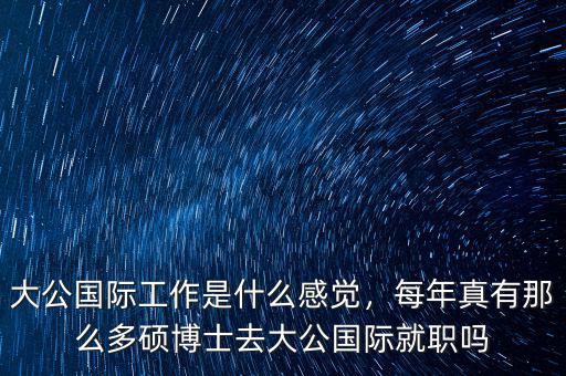 大公國(guó)際工作是什么感覺，每年真有那么多碩博士去大公國(guó)際就職嗎