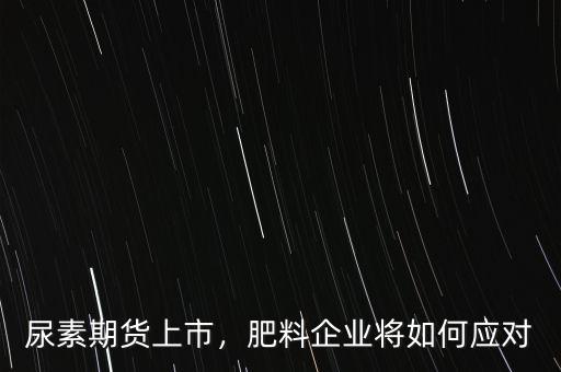 尿素期貨上市，肥料企業(yè)將如何應(yīng)對(duì)