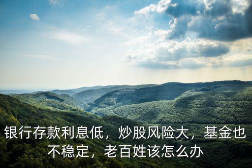 銀行存款利息低，炒股風(fēng)險(xiǎn)大，基金也不穩(wěn)定，老百姓該怎么辦