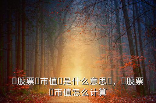 ?股票?市值?是什么意思?，?股票?市值怎么計算