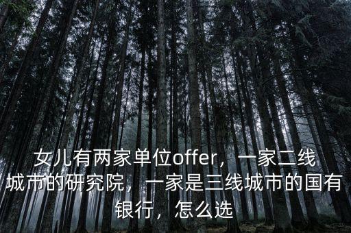 女兒有兩家單位offer，一家二線城市的研究院，一家是三線城市的國有銀行，怎么選