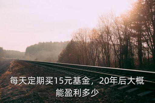每天定期買(mǎi)15元基金，20年后大概能盈利多少