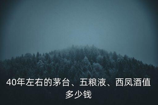 40年左右的茅臺、五糧液、西鳳酒值多少錢
