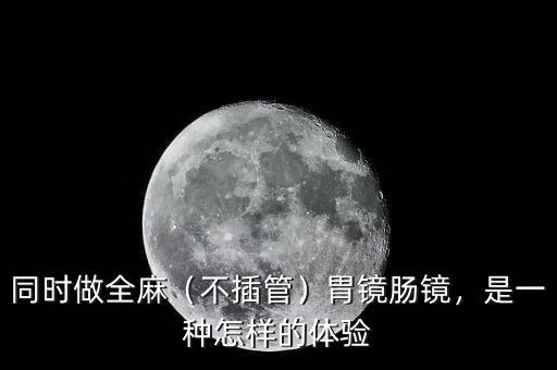同時(shí)做全麻（不插管）胃鏡腸鏡，是一種怎樣的體驗(yàn)