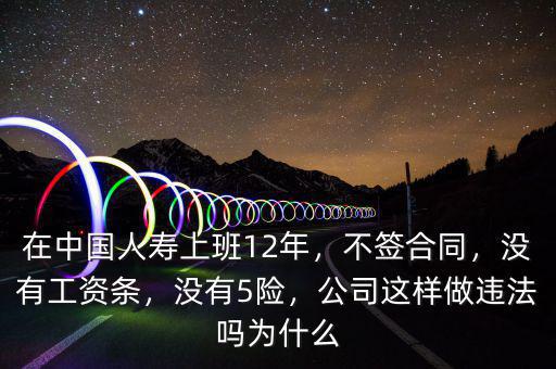 在中國人壽上班12年，不簽合同，沒有工資條，沒有5險，公司這樣做違法嗎為什么