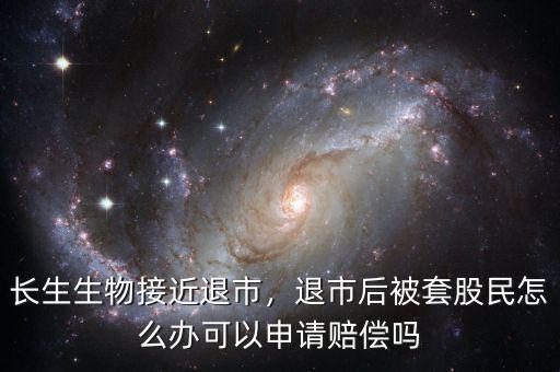 長生生物接近退市，退市后被套股民怎么辦可以申請賠償嗎