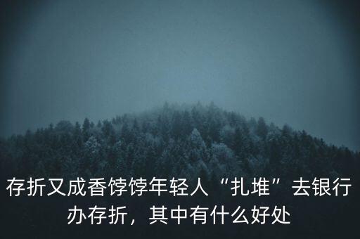 存折又成香餑餑年輕人“扎堆”去銀行辦存折，其中有什么好處