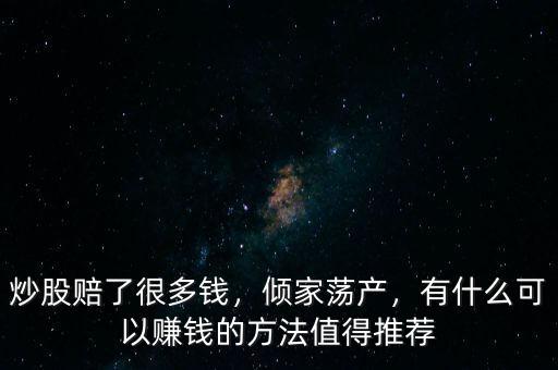 炒股賠了很多錢，傾家蕩產(chǎn)，有什么可以賺錢的方法值得推薦