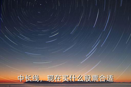 中長線，現(xiàn)在買什么股票合適