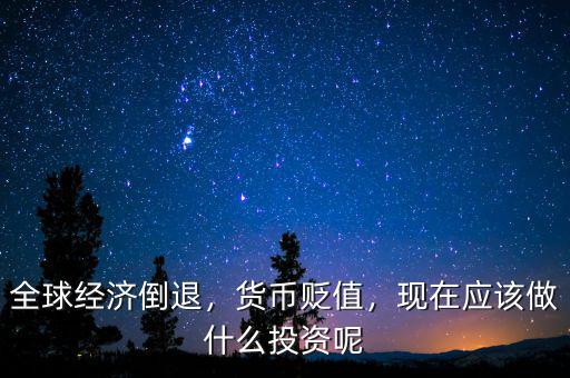 全球經(jīng)濟(jì)倒退，貨幣貶值，現(xiàn)在應(yīng)該做什么投資呢