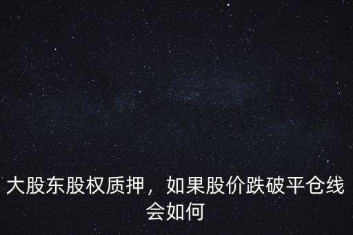 大股東股權(quán)質(zhì)押，如果股價跌破平倉線會如何