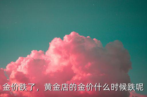金價跌了，黃金店的金價什么時候跌呢