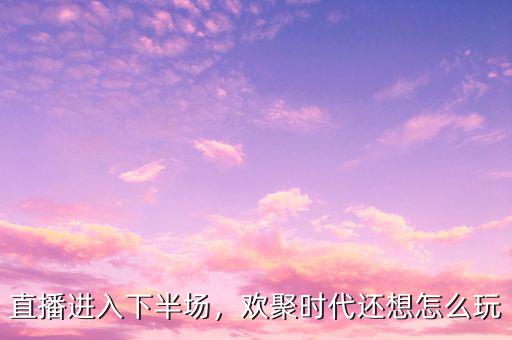 直播進(jìn)入下半場(chǎng)，歡聚時(shí)代還想怎么玩