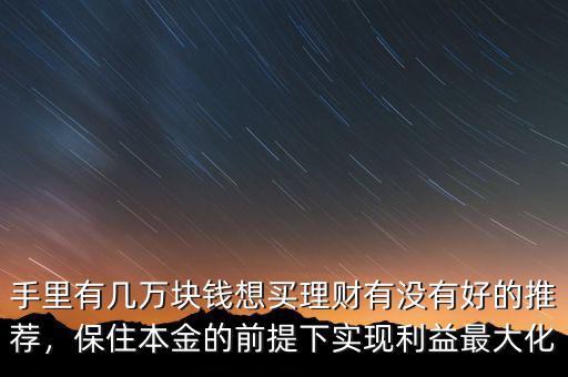 手里有幾萬塊錢想買理財(cái)有沒有好的推薦，保住本金的前提下實(shí)現(xiàn)利益最大化