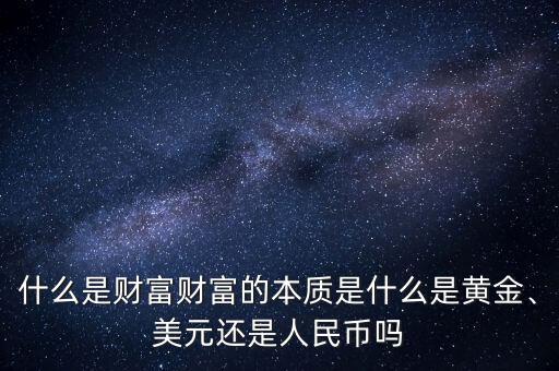 什么是財(cái)富財(cái)富的本質(zhì)是什么是黃金、美元還是人民幣嗎