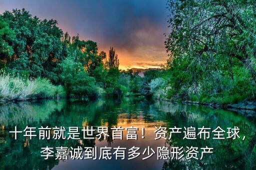 十年前就是世界首富！資產遍布全球，李嘉誠到底有多少隱形資產