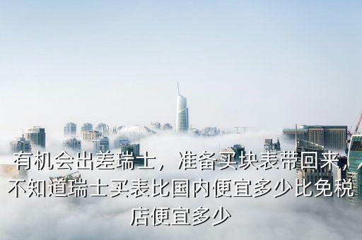 有機(jī)會(huì)出差瑞士，準(zhǔn)備買塊表帶回來，不知道瑞士買表比國內(nèi)便宜多少比免稅店便宜多少