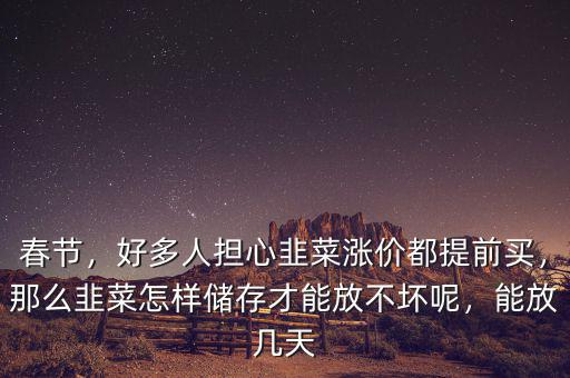 春節(jié)，好多人擔(dān)心韭菜漲價(jià)都提前買，那么韭菜怎樣儲(chǔ)存才能放不壞呢，能放幾天