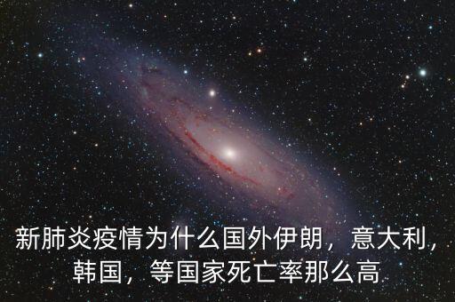 新肺炎疫情為什么國外伊朗，意大利，韓國，等國家死亡率那么高