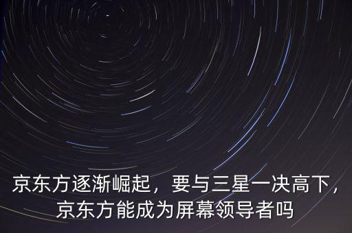京東方逐漸崛起，要與三星一決高下，京東方能成為屏幕領(lǐng)導(dǎo)者嗎