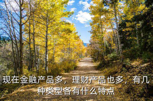 現(xiàn)在金融產(chǎn)品多，理財(cái)產(chǎn)品也多，有幾種類型各有什么特點(diǎn)