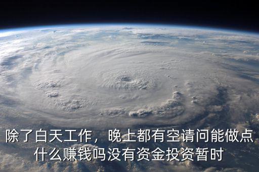 除了白天工作，晚上都有空請問能做點什么賺錢嗎沒有資金投資暫時