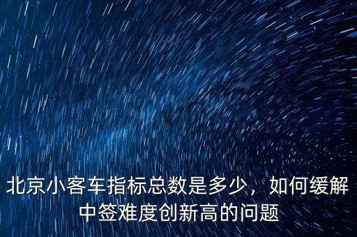 北京小客車(chē)指標(biāo)總數(shù)是多少，如何緩解中簽難度創(chuàng)新高的問(wèn)題