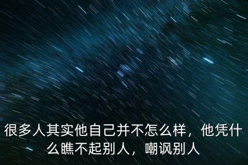 很多人其實他自己并不怎么樣，他憑什么瞧不起別人，嘲諷別人